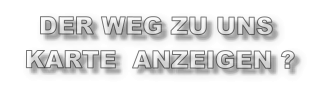 DER WEG ZU UNS KARTE  ANZEIGEN ?